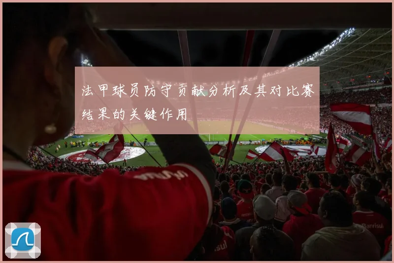 法甲球员防守贡献分析及其对比赛结果的关键作用