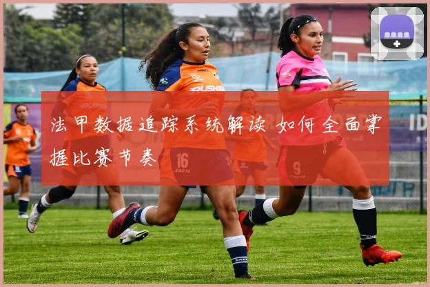 法甲数据追踪系统解读 如何全面掌握比赛节奏