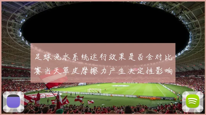 足球浇水系统运行效果是否会对比赛当天草皮摩擦力产生决定性影响