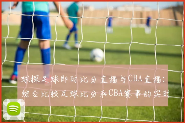 球探足球即时比分直播与CBA直播：综合比较足球比分和CBA赛事的实时更新