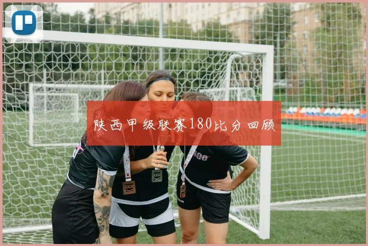 陕西甲级联赛180比分回顾