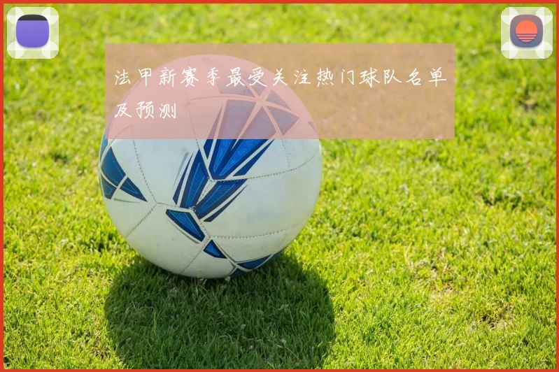 法甲新赛季最受关注热门球队名单及预测